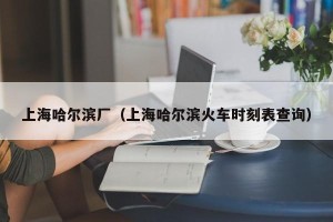 上海哈尔滨厂（上海哈尔滨火车时刻表查询）
