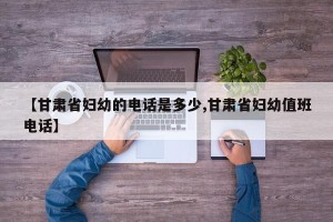 【甘肃省妇幼的电话是多少,甘肃省妇幼值班电话】