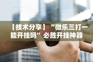 【技术分享】“微乐三打一能开挂吗”必胜开挂神器