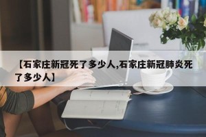【石家庄新冠死了多少人,石家庄新冠肺炎死了多少人】