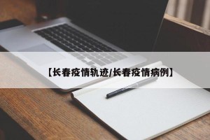 【长春疫情轨迹/长春疫情病例】