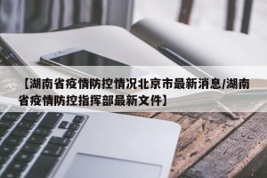 【湖南省疫情防控情况北京市最新消息/湖南省疫情防控指挥部最新文件】