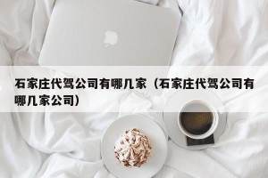 石家庄代驾公司有哪几家（石家庄代驾公司有哪几家公司）