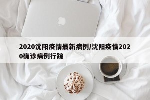 2020沈阳疫情最新病例/沈阳疫情2020确诊病例行踪