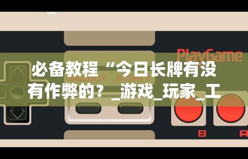 必备教程“今日长牌有没有作弊的？_游戏_玩家_工具