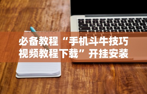必备教程“手机斗牛技巧视频教程下载”开挂安装教程