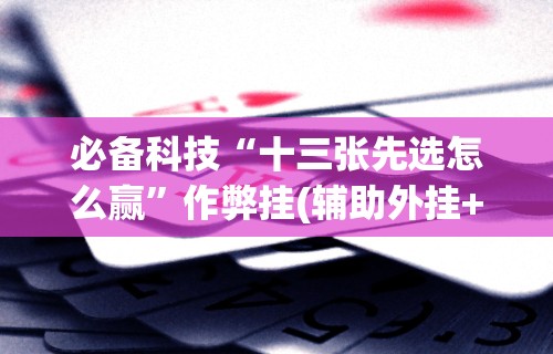 必备科技“十三张先选怎么赢”作弊挂(辅助外挂+教程)