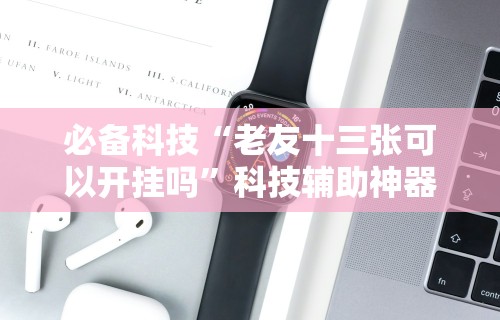 必备科技“老友十三张可以开挂吗”科技辅助神器手机版教程