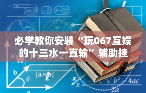 必学教你安装“玩067互娱的十三水一直输”辅助挂下载