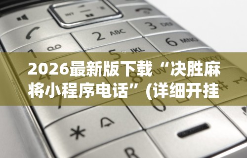 2026最新版下载“决胜麻将小程序电话”(详细开挂教程)