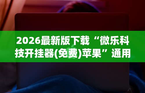 2026最新版下载“微乐科技开挂器(免费)苹果”通用版下载教程