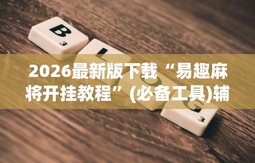 2026最新版下载“易趣麻将开挂教程”(必备工具)辅助教学