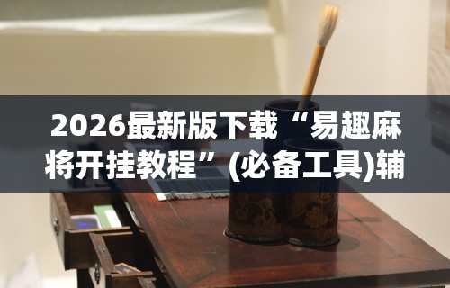 2026最新版下载“易趣麻将开挂教程”(必备工具)辅助教学