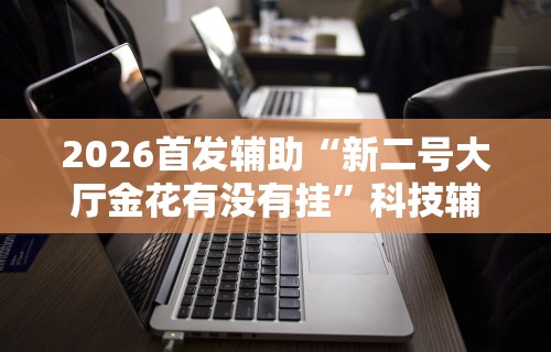 2026首发辅助“新二号大厅金花有没有挂”科技辅助神器手机版教程