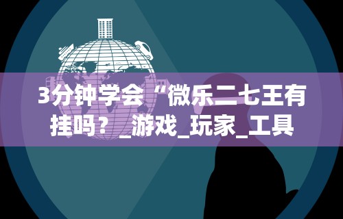 3分钟学会“微乐二七王有挂吗？_游戏_玩家_工具