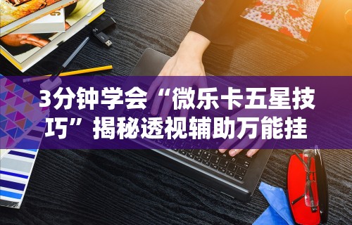 3分钟学会“微乐卡五星技巧”揭秘透视辅助万能挂用法