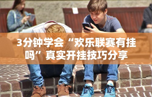 3分钟学会“欢乐联赛有挂吗”真实开挂技巧分享