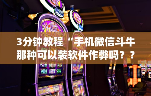 3分钟教程“手机微信斗牛那种可以装软件作弊吗？？_游戏_玩家_工具