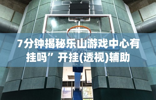 7分钟揭秘乐山游戏中心有挂吗”开挂(透视)辅助