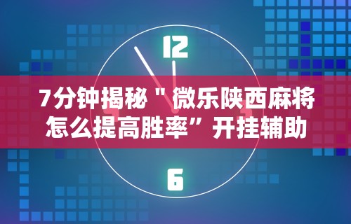 7分钟揭秘＂微乐陕西麻将怎么提高胜率”开挂辅助教程