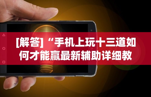 [解答]“手机上玩十三道如何才能赢最新辅助详细教程