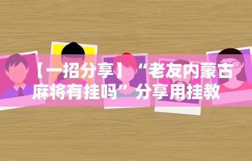 【一招分享】“老友内蒙古麻将有挂吗”分享用挂教程