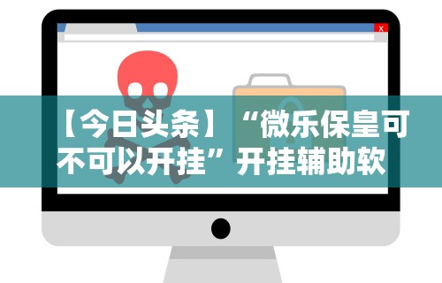 【今日头条】“微乐保皇可不可以开挂”开挂辅助软件教程