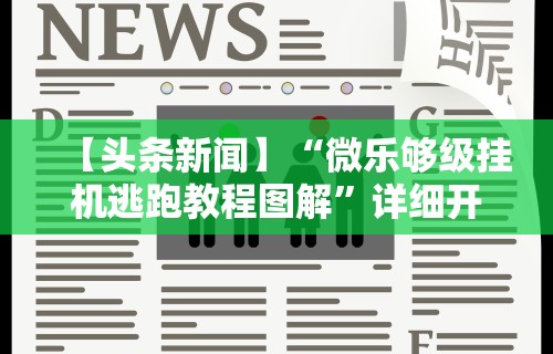 【头条新闻】“微乐够级挂机逃跑教程图解”详细开挂玩法