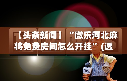 【头条新闻】“微乐河北麻将免费房间怎么开挂”(透视)其实确实有挂