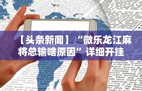 【头条新闻】“微乐龙江麻将总输啥原因”详细开挂玩法