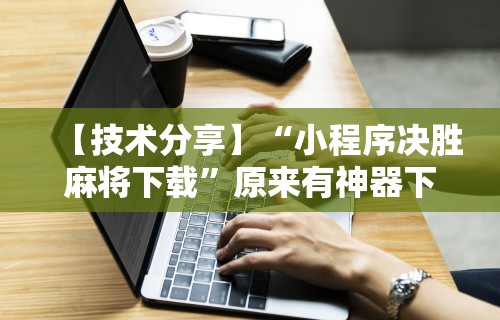 【技术分享】“小程序决胜麻将下载”原来有神器下载!