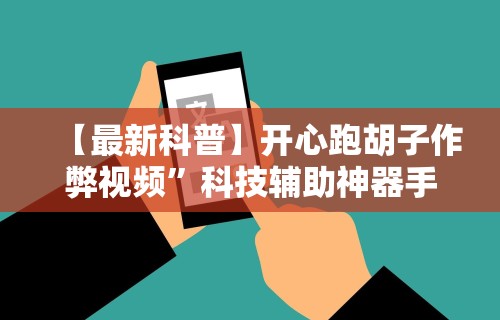 【最新科普】开心跑胡子作弊视频”科技辅助神器手机版教程