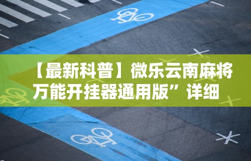 【最新科普】微乐云南麻将万能开挂器通用版”详细辅助透视
