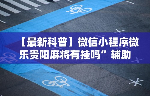 【最新科普】微信小程序微乐贵阳麻将有挂吗”辅助工具插件,揭秘技巧开挂