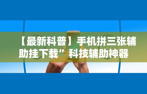 【最新科普】手机拼三张辅助挂下载”科技辅助神器手机版教程
