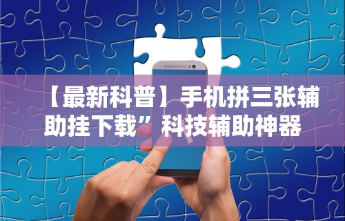 【最新科普】手机拼三张辅助挂下载”科技辅助神器手机版教程