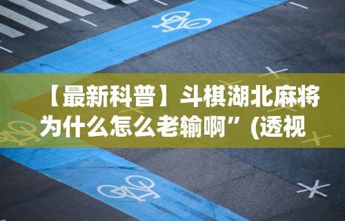 【最新科普】斗棋湖北麻将为什么怎么老输啊”(透视挂)最新辅助详细教程