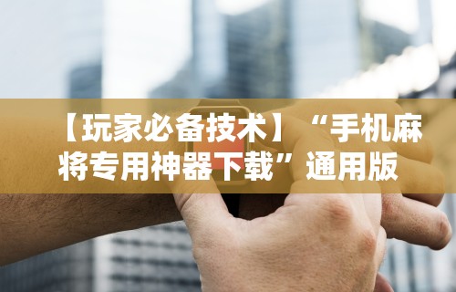 【玩家必备技术】“手机麻将专用神器下载”通用版下载教程！