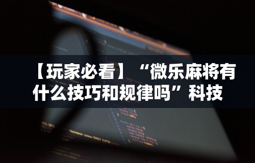 【玩家必看】“微乐麻将有什么技巧和规律吗”科技辅助神器手机版