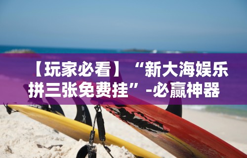 【玩家必看】“新大海娱乐拼三张免费挂”-必赢神器安装