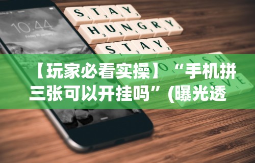 【玩家必看实操】“手机拼三张可以开挂吗”(曝光透视必备猫腻)
