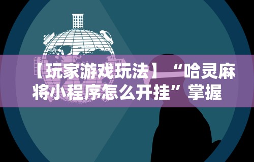 【玩家游戏玩法】“哈灵麻将小程序怎么开挂”掌握辅助功能必胜规则