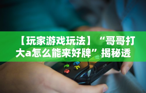 【玩家游戏玩法】“哥哥打大a怎么能来好牌”揭秘透视辅助万能挂