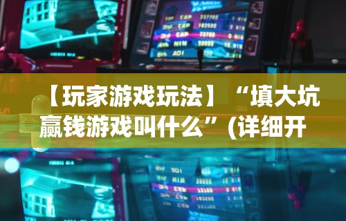 【玩家游戏玩法】“填大坑赢钱游戏叫什么”(详细开挂教程)