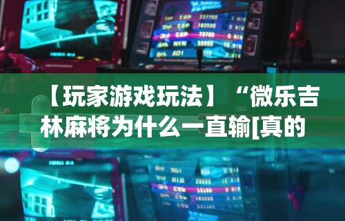 【玩家游戏玩法】“微乐吉林麻将为什么一直输[真的有挂]