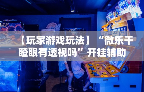 【玩家游戏玩法】“微乐干瞪眼有透视吗”开挂辅助教程