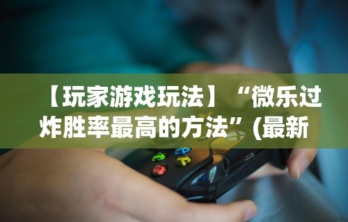 【玩家游戏玩法】“微乐过炸胜率最高的方法”(最新透视辅助上线)