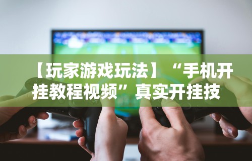 【玩家游戏玩法】“手机开挂教程视频”真实开挂技巧分享