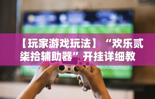 【玩家游戏玩法】“欢乐贰柒拾辅助器”开挂详细教程