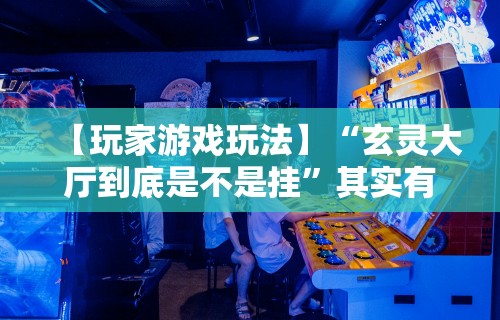 【玩家游戏玩法】“玄灵大厅到底是不是挂”其实有开挂插件!